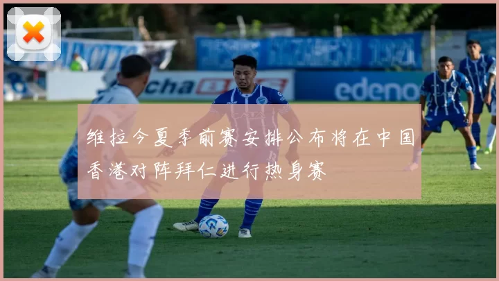 维拉今夏季前赛安排公布将在中国香港对阵拜仁进行热身赛