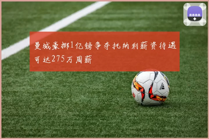曼城豪掷1亿镑争夺托纳利薪资待遇可达275万周薪